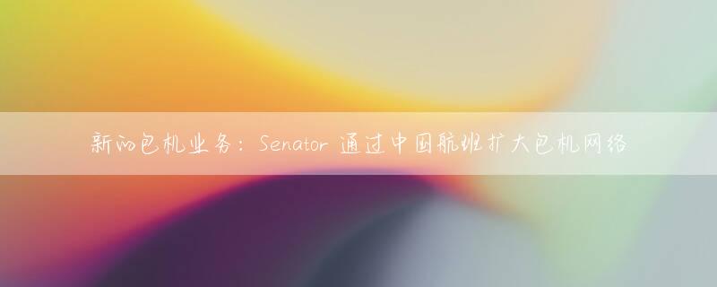 新的包机业务：Senator 通过中国航班扩大包机网络